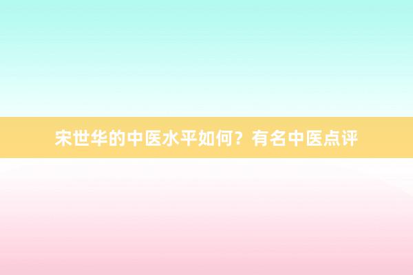 宋世华的中医水平如何？有名中医点评